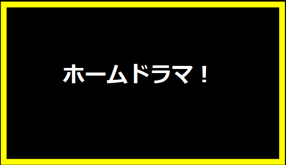 ホームドラマ！