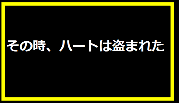 その時、ハートは盗まれた