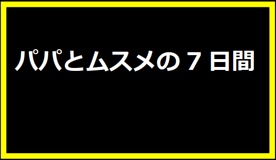 パパとムスメの7日間