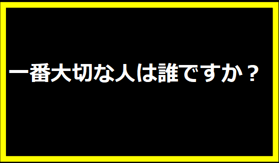 一番大切な人は誰ですか？