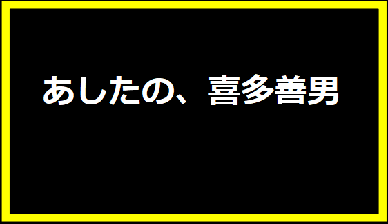 あしたの、喜多善男