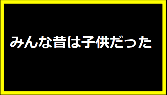 みんな昔は子供だった