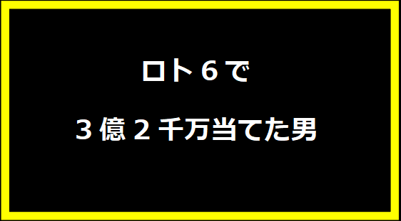 ロト6で3億2千万当てた男